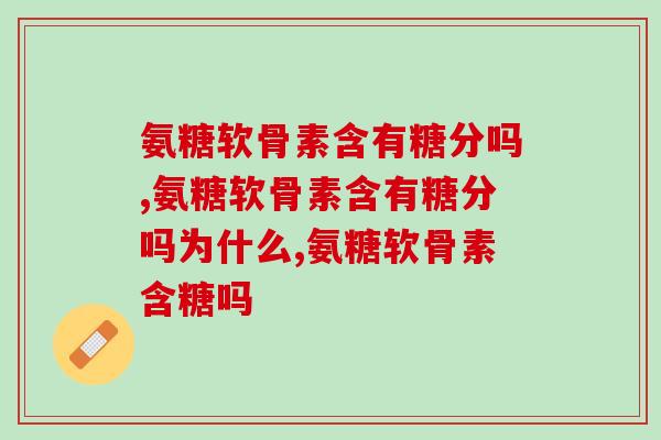 氨糖软骨素含有糖分吗，跟氨糖有没有关系？