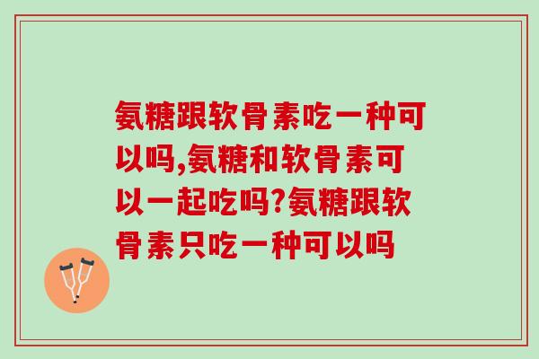 氨糖跟软骨素吃一种可以吗，这样吃才有用！