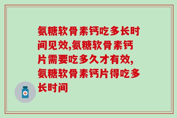 氨糖软骨素钙片需要吃多久才有效，关节问题就找“它”