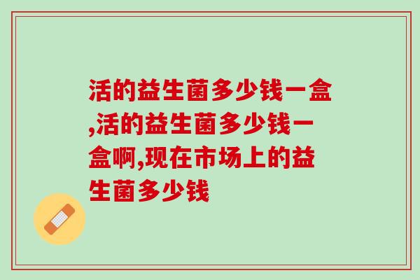活的益生菌多少钱一盒？价格实惠的益生菌有吗？