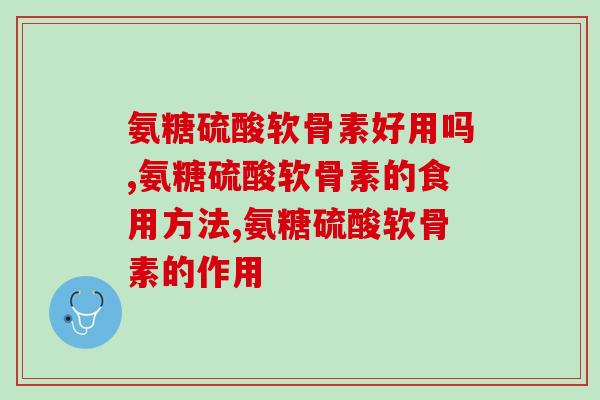氨糖硫酸软骨素好用吗，用“它”可以让你告别关节疼痛！