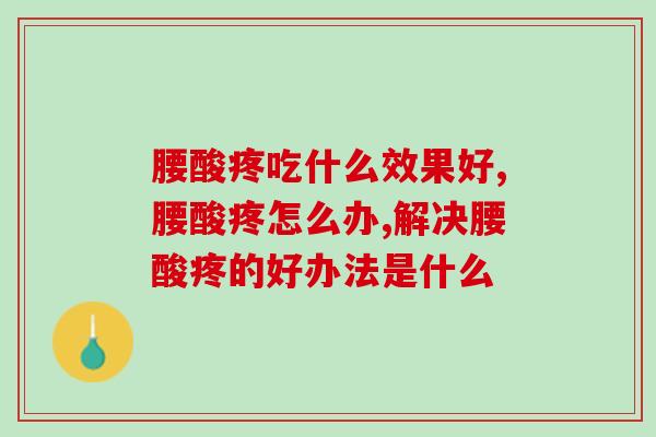 腰酸疼吃什么效果好?这个产品一定不要错过! 腰酸疼吃什么效果好?这个产品一定不要错过!