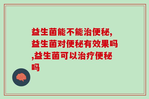 益生菌能不能治便秘？多久可以产生效果？