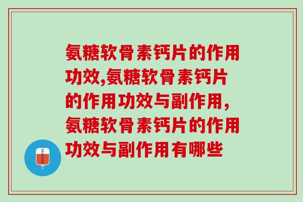 氨糖软骨素钙片的作用功效有哪些?你真的了解氨糖软骨素钙片吗? 氨糖软骨素钙片的作用功效有哪些?你真的了解氨糖软骨素钙片吗?
