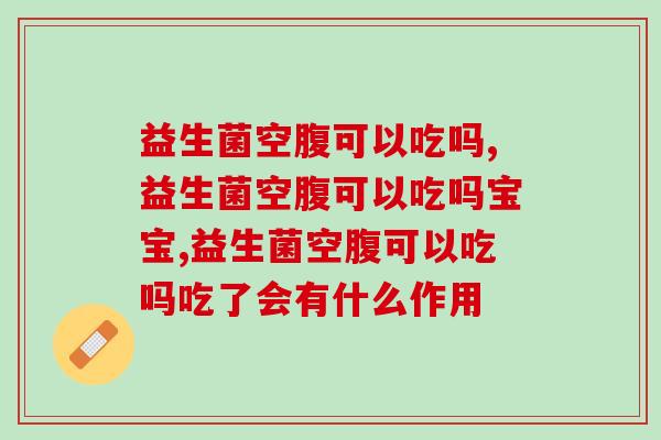 益生菌空腹可以吃吗,会不会影响到作用呢? 益生菌空腹可以吃吗,会不会影响到作用呢?