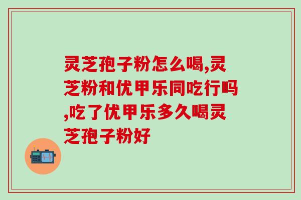 吃了优甲乐多久喝灵芝孢子粉好？