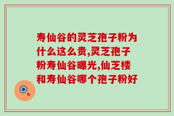寿仙谷的灵芝孢子粉为什么这么贵？到底哪个品牌性价比合适呢？