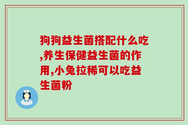 拉肚子肠胀气吃哪种益生菌(如何选择适合缓解拉肚子、肠胀气的益生菌？)