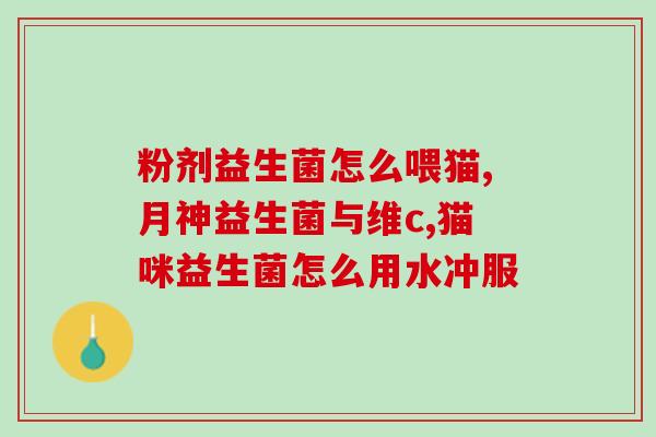 猫益生菌粉成份分析图表(研究揭示猫益生菌粉的组成 新视角揭示猫营养的奥秘) 猫益生菌粉成份分析图表(研究揭示猫益生菌粉的组成 新视角揭示猫营养的奥秘)
