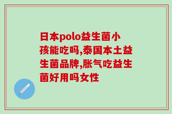孩子肚子胀可以吃益生菌(缓解孩子胀气问题，益生菌是不错的选择)