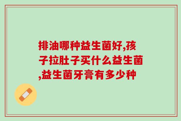 护胃益生菌推荐哪种好些(推荐哪种护胃益生菌更好？——最佳选择)
