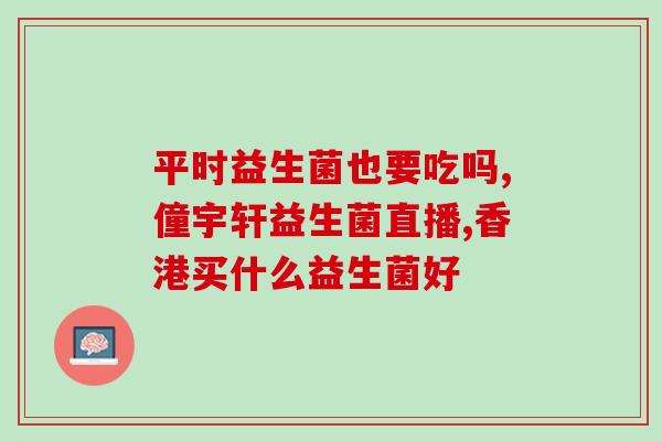 给宝宝买益生菌看什么(哪家益生菌最适合宝宝？如何选择？)