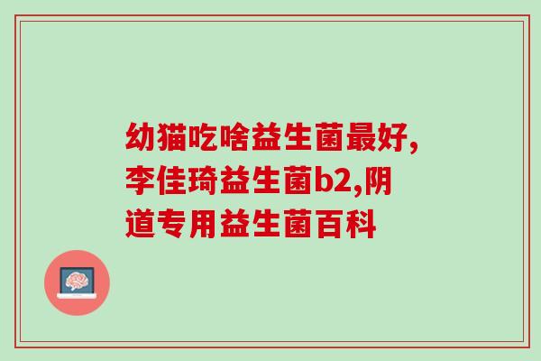 猫咪吃的布拉迪益生菌(布拉迪益生菌：给猫咪补充益生菌的健康食品)