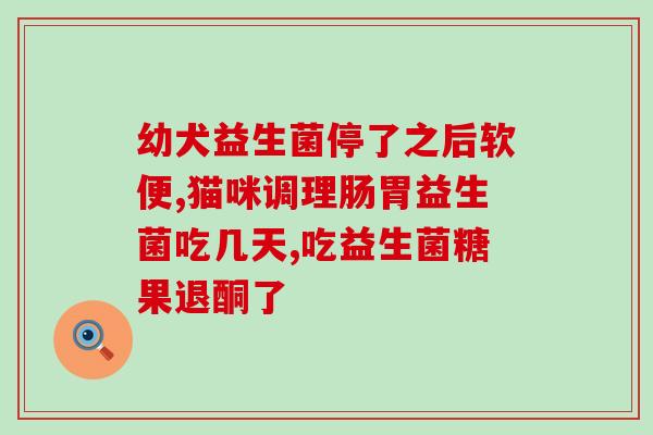 猫啥时候可以吃益生菌(猫可以吃益生菌吗？)