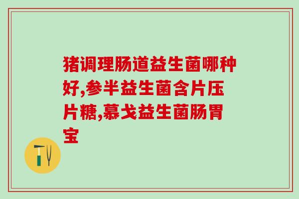 胃胀吃哪种益生菌粉好(缓解胃胀气，选择哪种益生菌粉最好？)