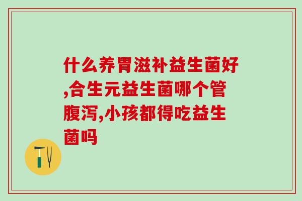 胃不好可以补益生菌吗(补充益生菌有助于缓解胃不适) 胃不好可以补益生菌吗(补充益生菌有助于缓解胃不适)