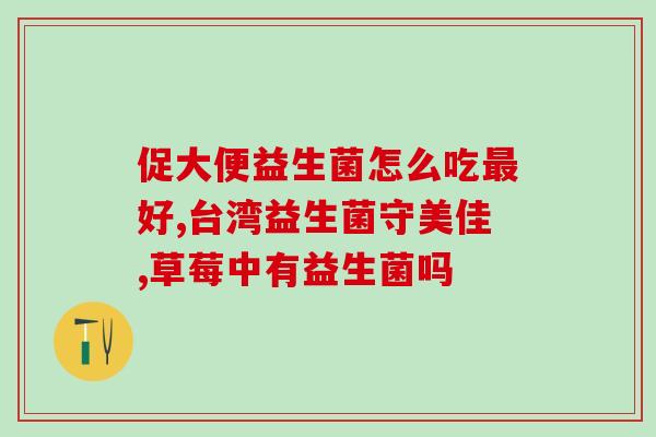 天然益生菌吃法及用量表(合理补充天然益生菌，教你正确用量)