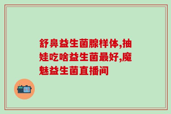 性好益生菌(益生菌有效缓解性,改善问题) 性好益生菌(益生菌有效缓解性,改善问题)