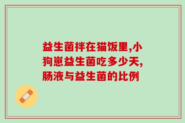幼猫腹胀益生菌怎么吃好(幼猫如何正确使用益生菌缓解腹胀问题)