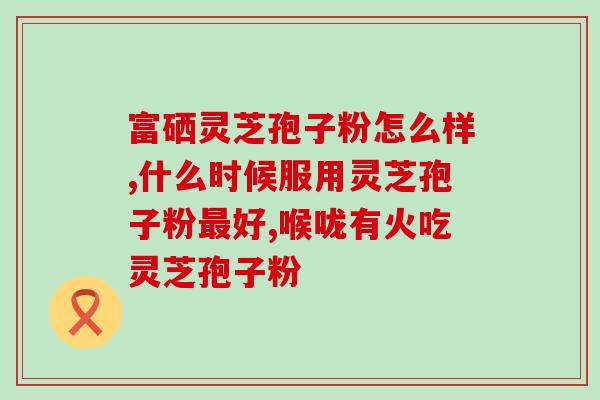 之素堂破壁灵芝孢子粉的功效与使用方法？全面了解之素堂破壁灵芝孢子粉？