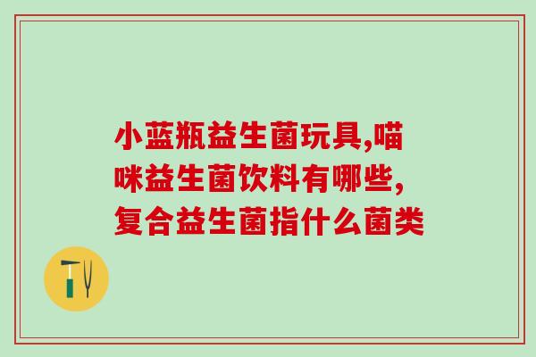 智能益生菌功能有哪些呢(智能益生菌有哪些功能？探究益生菌的作用)