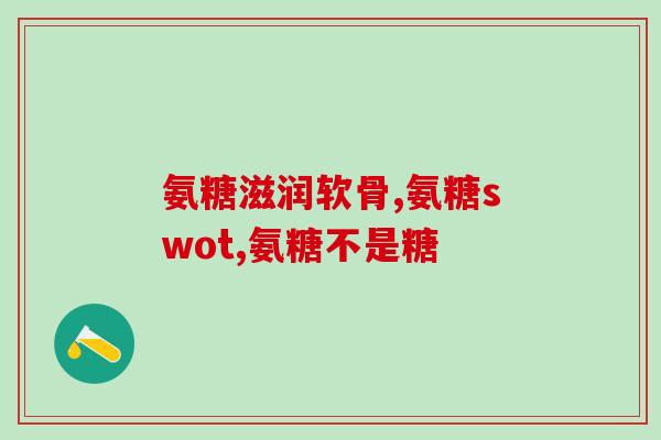 诗大夫氨糖软骨素？了解一下这种保健品的功效与用法？