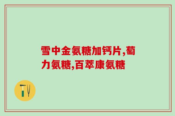 恩百氨糖软骨素加钙片的功效与作用？详解恩百氨糖软骨素加钙片的保健效果？