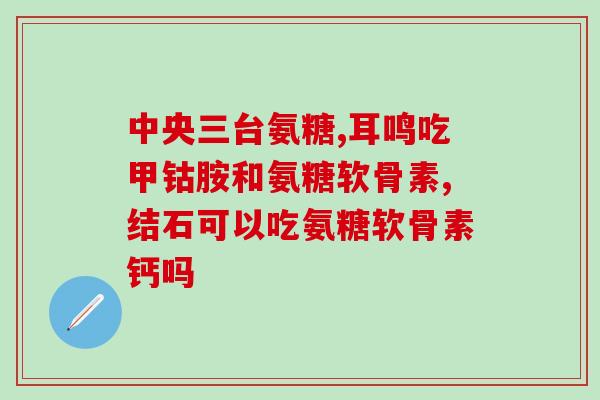 十几元的氨糖软骨素能吃吗？了解氨糖软骨素的作用和适用人群？