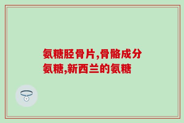 承德氨糖骨胶原软骨素片？详解氨糖骨胶原软骨素的功效和作用？