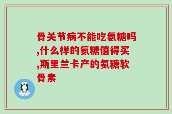 什么样的安氨糖软骨素是最好的？详解如何选择优质安氨糖软骨素？