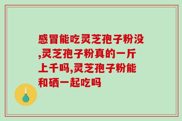 灵芝孢子粉主要药理成分？详解灵芝孢子粉的功效与作用？