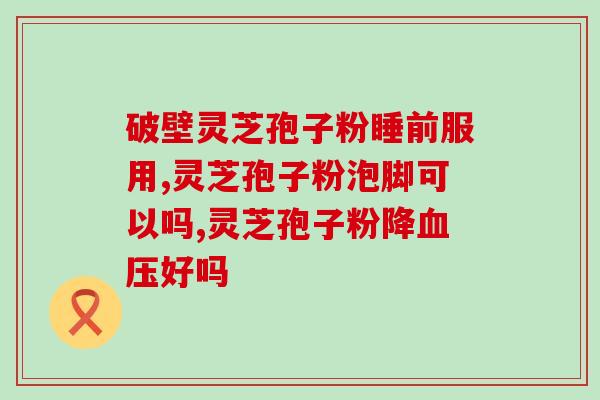 术后马上喝灵芝孢子粉？灵芝孢子粉的功效与食用方法？