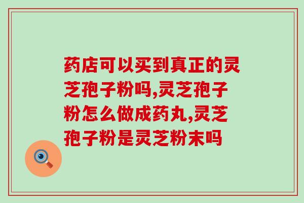 广州灵芝孢子粉专营店？灵芝孢子粉的功效和购买渠道？