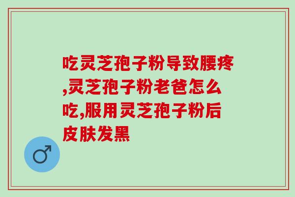 康婷灵芝孢子粉胶囊的功效？解析康婷灵芝孢子粉胶囊的作用与功效？