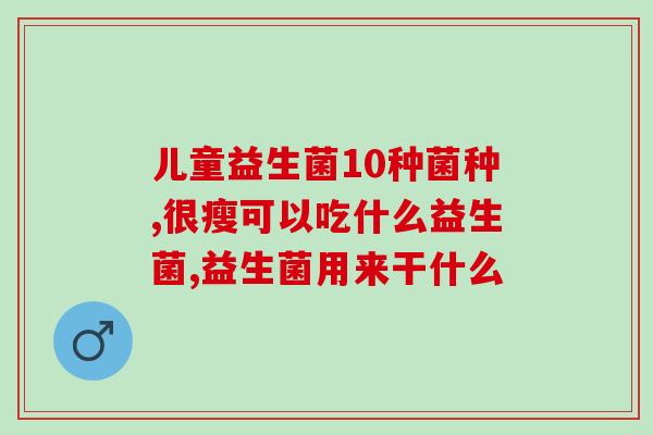 治疗肠道的益生菌哪种好(选择合适的益生菌治疗肠道问题，这些菌种最有效！)