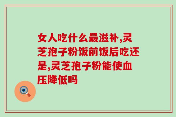 怎样辨破壁灵芝孢子粉？如何鉴别优质灵芝孢子粉？