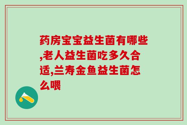 婴儿吃益生菌哪种的好呢(最好的益生菌选择：适合婴儿的哪种？)