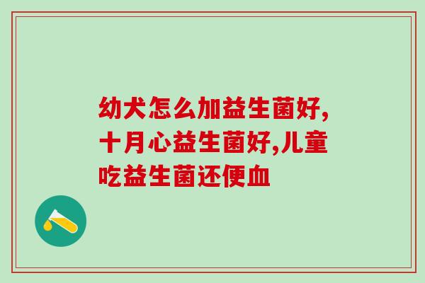 婴儿益生菌多大了吃好(什么年龄的婴儿适合服用益生菌?) 婴儿益生菌多大了吃好(什么年龄的婴儿适合服用益生菌?)