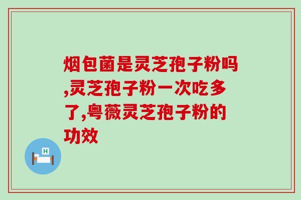 灵芝孢子油什么时候吃合适?灵芝孢子油的正确食用方法? 灵芝孢子油什么时候吃合适?灵芝孢子油的正确食用方法?