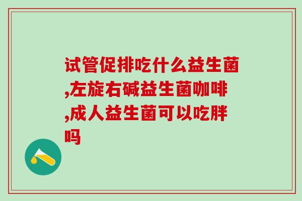 有点拉稀吃什么益生菌好(拉稀吃什么益生菌好？推荐这些优质选择！)