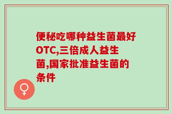 益生菌便秘吃什么牌子好(推荐哪些牌子的益生菌能有效缓解便秘？)