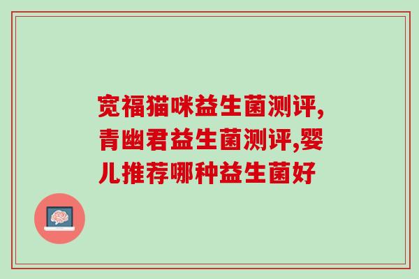 婴儿冻干益生菌哪种好(如何选择适合婴儿的冻干益生菌？)