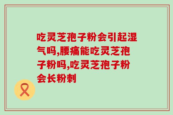 汉方灵芝孢子粉的作用？解析灵芝孢子粉的功效与作用？