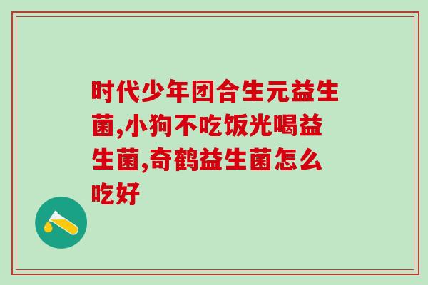 小土狗益生菌怎么吃好呢(小土狗益生菌使用方法详解)
