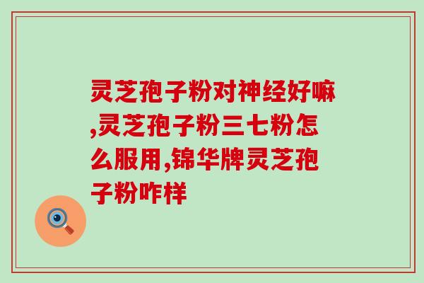 小手术可以吃灵芝孢子粉吗？灵芝孢子粉的功效与注意事项？