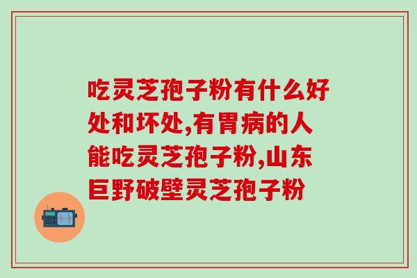 灵芝孢子粉和灵芝哪个更好？？对比灵芝孢子粉和灵芝的功效与适用人群？