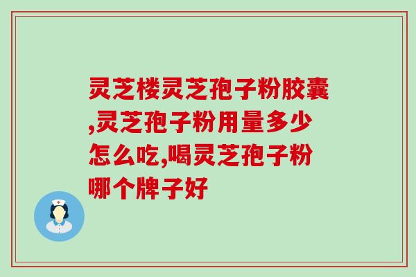 华恒灵芝孢子粉胶囊含量？了解华恒灵芝孢子粉的成分含量？