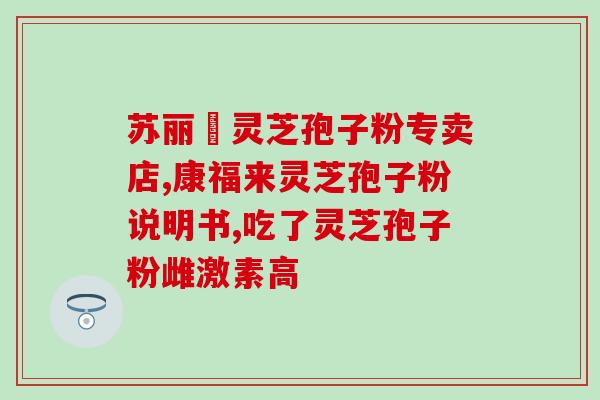 哈药世堂破壁灵芝孢子粉？灵芝孢子粉的功效与使用方法？