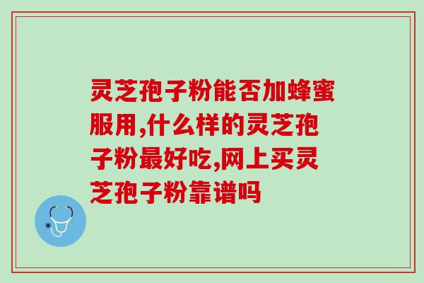 灵芝孢子粉和甘草泡水喝的功效和方法？健康饮品的制作？