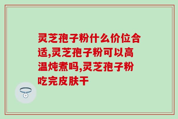 仿野生灵芝孢子粉胶囊价格？了解野生灵芝孢子粉的价格及功效？